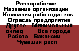 Разнорабочие › Название организации ­ Компания-работодатель › Отрасль предприятия ­ Другое › Минимальный оклад ­ 1 - Все города Работа » Вакансии   . Чувашия респ.